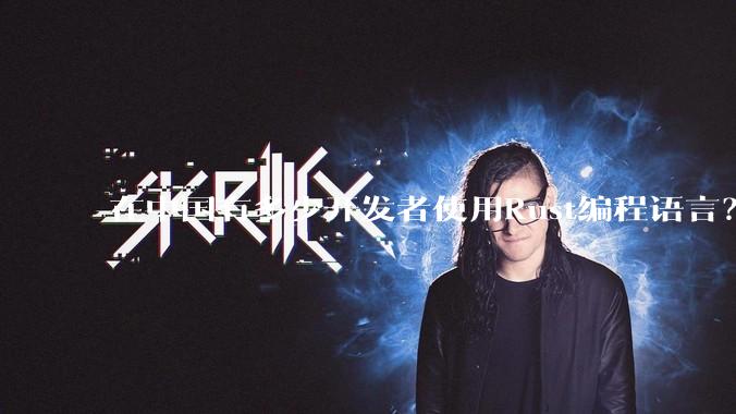 在中国有多少开发者使用Rust编程语言？