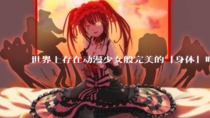 世界上存在动漫少女般完美的「身体」吗？