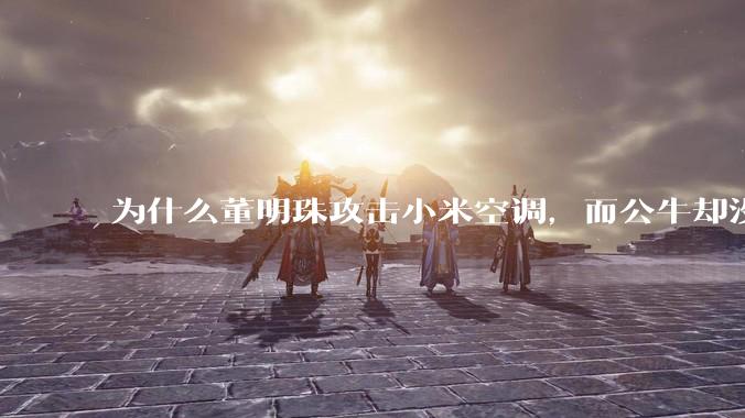 为什么董明珠攻击小米空调，而公牛却没有攻击小米插座？
