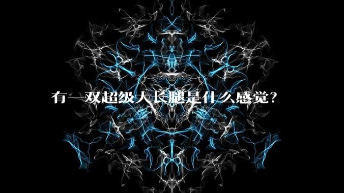 有一双超级大长腿是什么感觉？