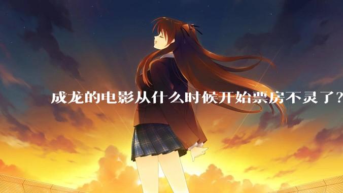 成龙的电影从什么时候开始票房不灵了？