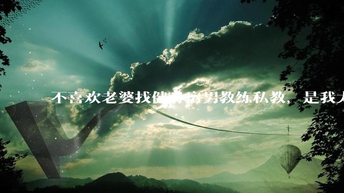 不喜欢老婆找健身房男教练私教，是我太狭隘了吗？