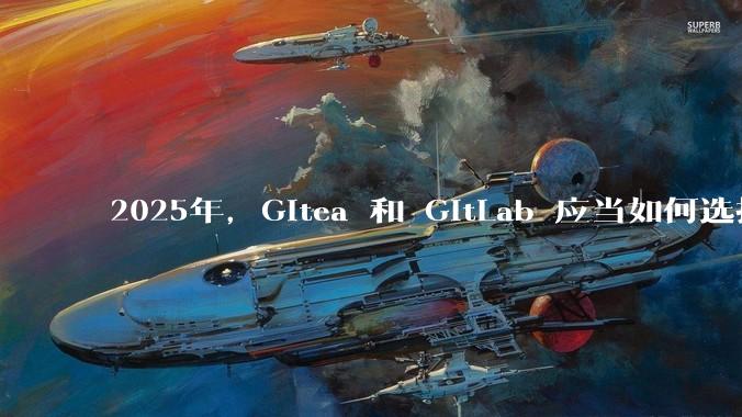 2025年，Gitea 和 GitLab 应当如何选择？