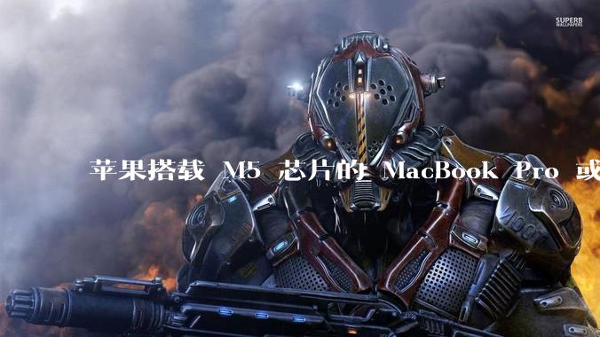 苹果搭载 M5 芯片的 MacBook Pro 或将于 2025 年秋推出，该产品应用了哪些新技术？