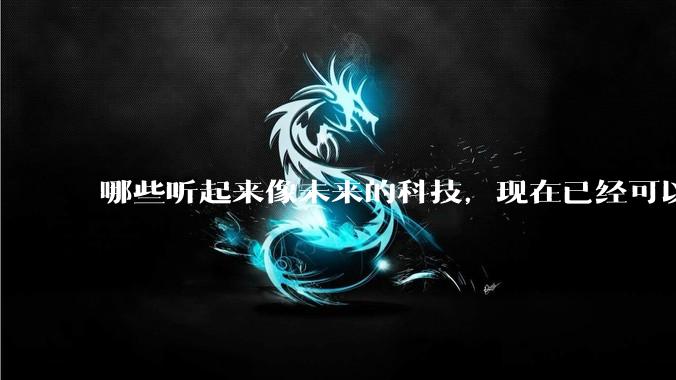 哪些听起来像未来的科技，现在已经可以体验到了？