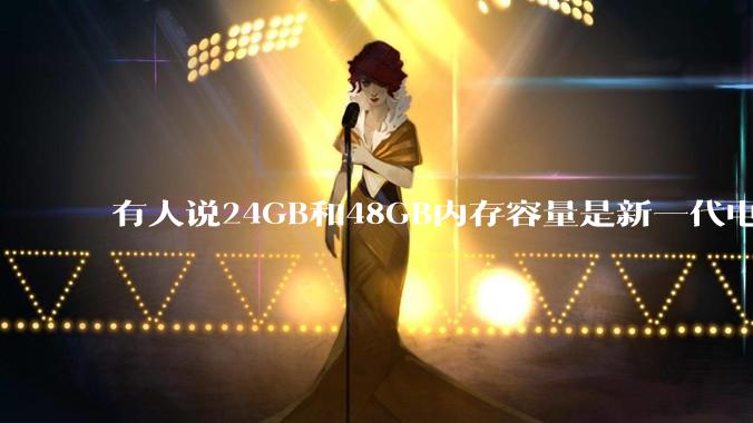 有人说24GB和48GB内存容量是新一代电脑平台最均衡的方案，真的是这样吗？电脑内存应该如何选？