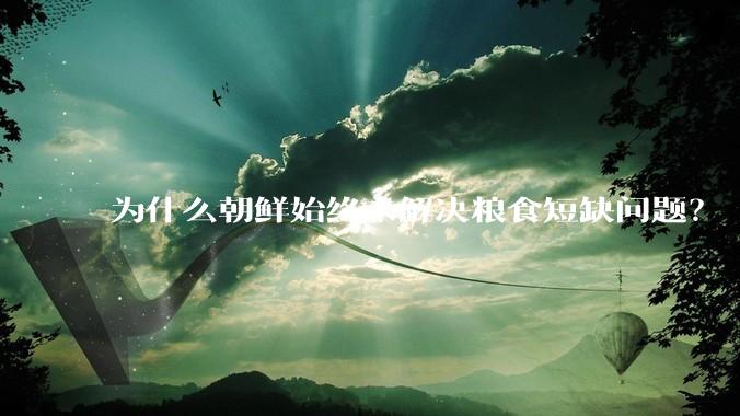 为什么朝鲜始终未解决粮食短缺问题？