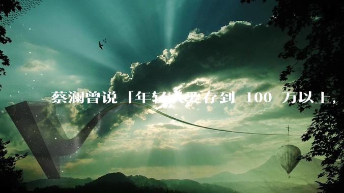 蔡澜曾说「年轻人要存到 100 万以上，这是脱离牛马生活的第一步」，怎样看这一观点？