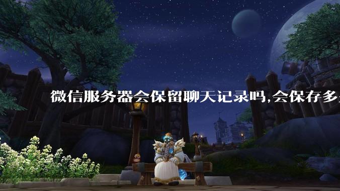 微信服务器会保留聊天记录吗,会保存多久?