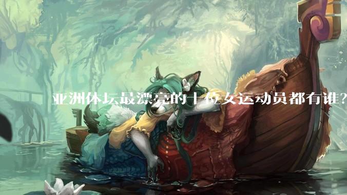 亚洲体坛最漂亮的十位女运动员都有谁？