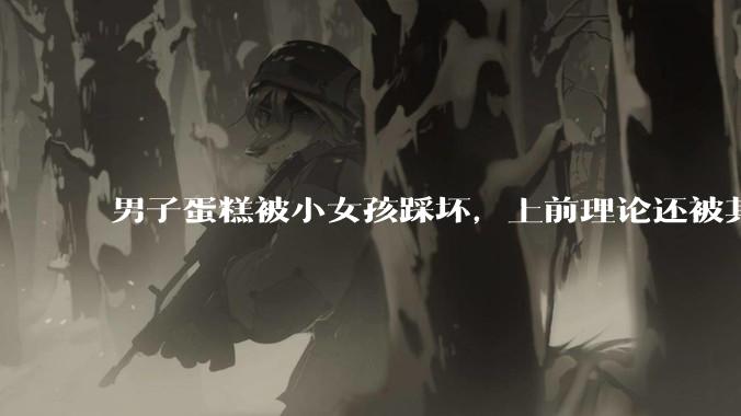 男子蛋糕被小女孩踩坏，上前理论还被其家长辱骂殴打，如果发生这种事情有比***里当事人更好的处理方法吗？