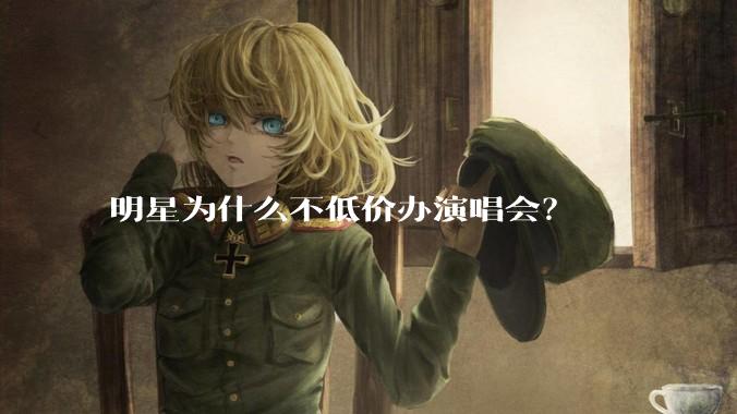 明星为什么不低价办演唱会？