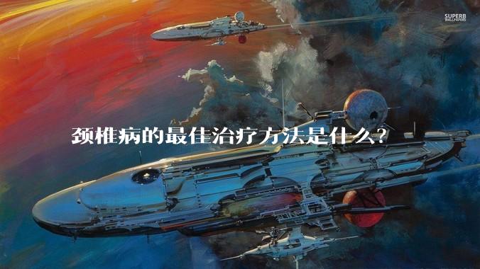 颈椎病的最佳治疗方法是什么？
