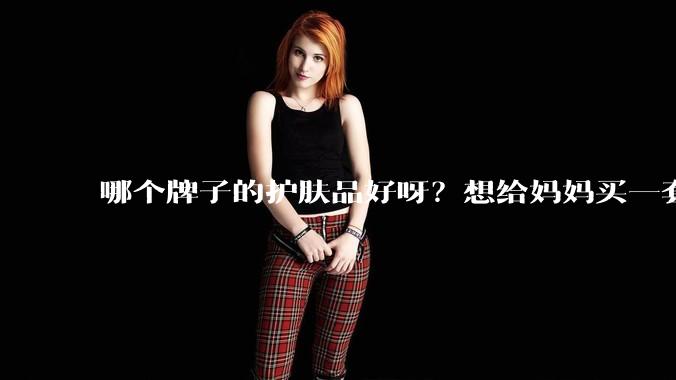 哪个牌子的护肤品好呀？想给妈妈买一套抗衰老的护肤品?