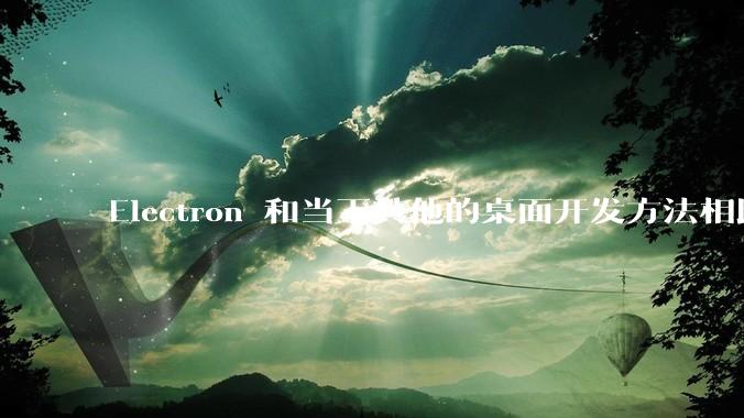 Electron 和当下其他的桌面开发方法相比如何？