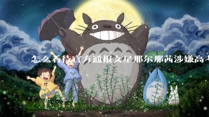 怎么看待官方通报女星那尔那茜涉嫌高考报名材料造***？