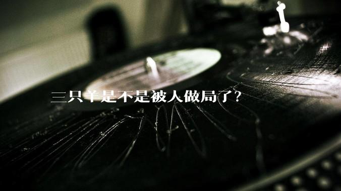 三只羊是不是被人做局了？