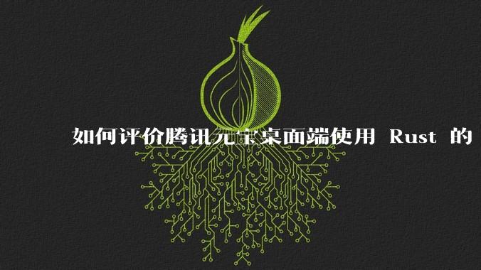 如何评价腾讯元宝桌面端使用 Rust 的 Tauri 框架？