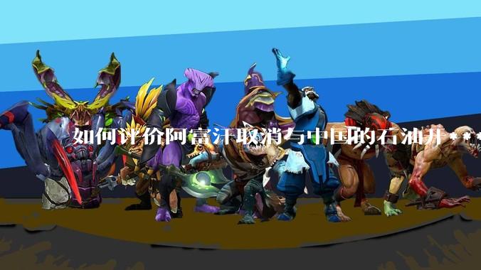 如何评价阿富汗取消与中国的石油开***合同？