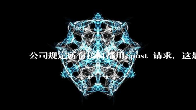 公司规定所有接口都用 post 请求，这是为什么？