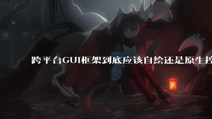 跨平台GUI框架到底应该自绘还是原生控件绑定？