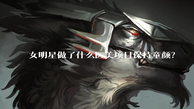女明星做了什么医美项目保持童颜？