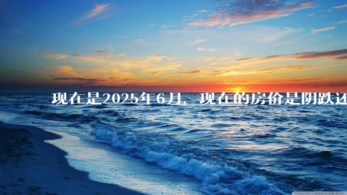 现在是2025年6月，现在的房价是阴跌还是暴跌？还会继续跌多久？是否已经开始分化?