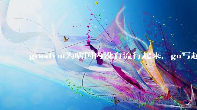 graalvm为啥国内没有流行起来，go写起来实在太恶心了，难道任凭go独霸云原生？