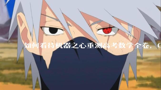 如何看待机器之心重测高考数学全卷，Gemini夺冠，豆包DeepSeek并列第二？