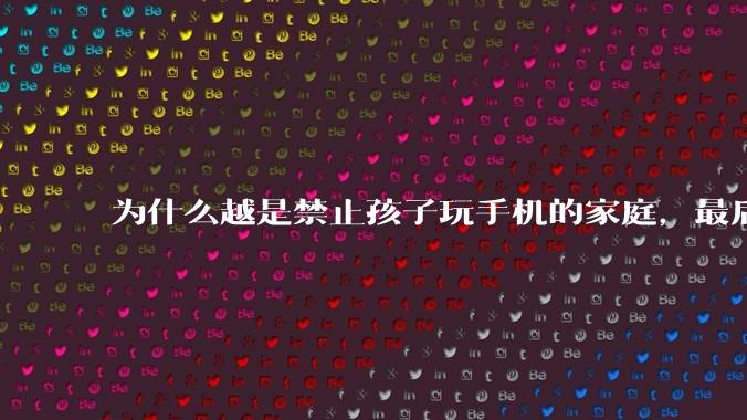 为什么越是禁止孩子玩手机的家庭，最后养出的网瘾少年越多？